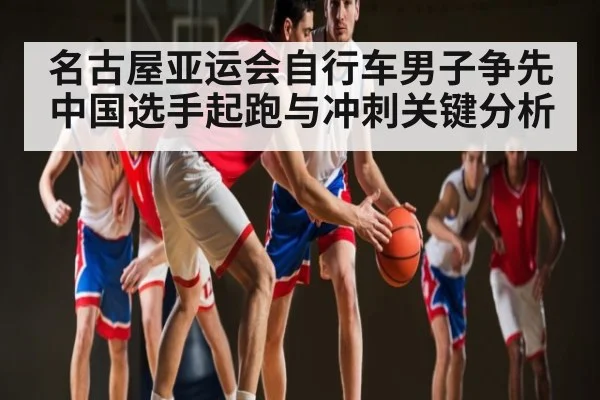 名古屋亚运会自行车男子争先中国选手起跑与冲刺关键分析 | WilliamHill