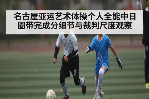 名古屋亚运艺术体操个人全能中日圈带完成分细节与裁判尺度观察